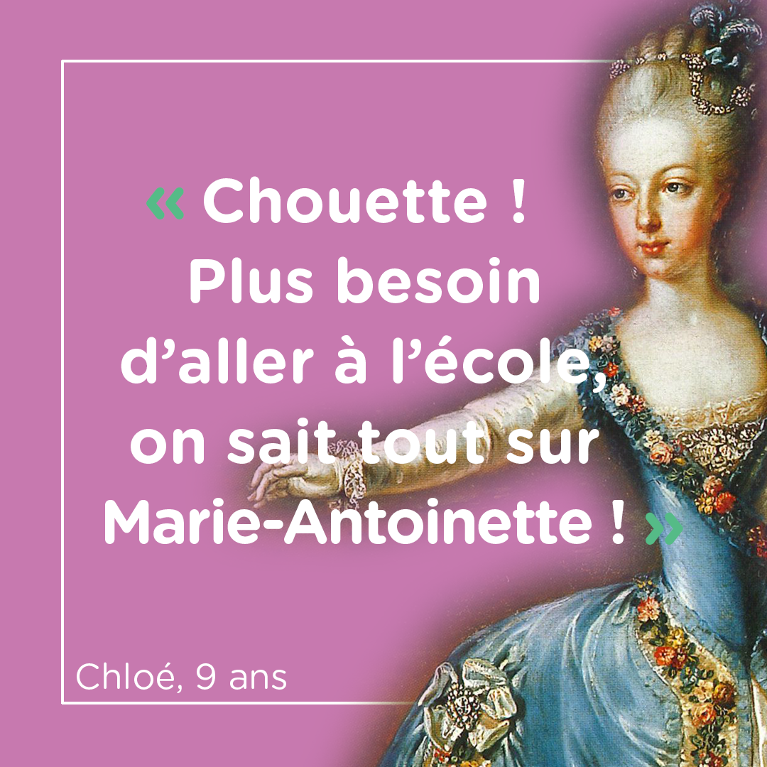 "Chouette ! Plus besoin d'aller à l'école, on sait tout sur Marie-Antoinette !!" Chloé, 9 ans